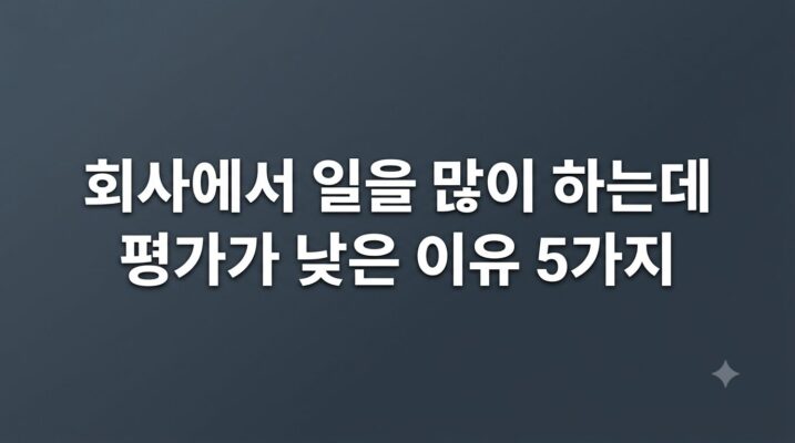회사에서 일을 많이 하는데 평가가 낮은 이유 5가지