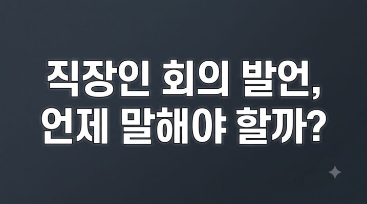 직장인 회의 발언, 언제 말해야 할까?